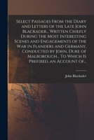 Select Passages From the Diary and Letters of the Late John Blackader... Written Chiefly During the Most Interesting Scenes and Engagements of the War ... To Which is Prefixed, an Account Of... 1014674409 Book Cover