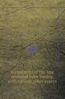 A Character of the Late Reverend John Wesley, with Various Other Essays 5518416091 Book Cover