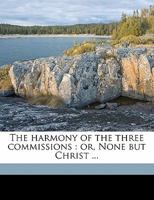 The Harmony of the Three Commissions: Or, None But Christ ... 1177210851 Book Cover