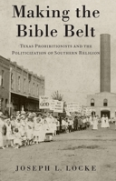 Making the Bible Belt: Texas Prohibitionists and the Politicization of Southern Religion 019021628X Book Cover