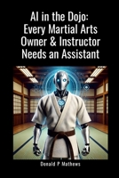 AI in the Dojo: Every Martial Arts Owner & Instructor Needs an Assistant: How Martial Arts Instructors and School Owners Can Use AI to Grow Their Business 1300613866 Book Cover