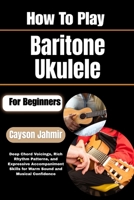 How To Play Baritone Ukulele For Beginners: Deep Chord Voicings, Rich Rhythm Patterns, and Expressive Accompaniment Skills for Warm Sound and Musical Confidence B0H6QS9XVR Book Cover