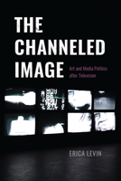The Channeled Image: Art and Media Politics after Television 0226821951 Book Cover