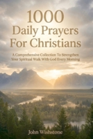 1000 Daily Prayers For Christians: A Comprehensive Collection To Strengthen Your Spiritual Walk With God Every Morning B0HCKZCG7R Book Cover
