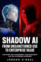 Shadow AI From Unsanctioned Use to Enterprise Value: Discovery, Risk Management, and Enablement for the AI-Powered Enterprise B0H29R3WDP Book Cover
