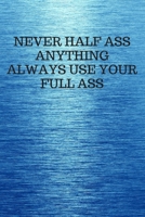 NEVER HALF ASS ANYTHING ALWAYS USE YOUR FULL ASS: Funny Trendy Motivational Quote on the Cover of this Blue Notebook, Journal, Diary or a BoJo Novelty ... Gift for Women, Men, Teen Girls, and Boys 1672848067 Book Cover