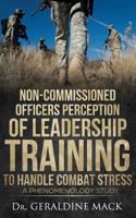 Non Commissioned Officers Perception of Leadership Training to Handle Combat Stress: A Phenomenology Study 1974097889 Book Cover