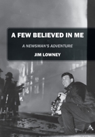 A Few Believed in Me: A Newsman's Adventure 1478722657 Book Cover