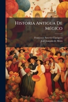 Historia Antigua de Megico: Sacada de Los Mejores Historiadores Espanoles, y de Los Manuscritos, y de Las Pinturas Antiguas de Los Indios... 127366146X Book Cover