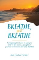 Breathe, Just Breathe: Navigating the tides of aging to end-of-life care: A daughter's journey to reclaim her own rhythm B0FSHDC31C Book Cover