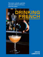 Drinking French: The Iconic Cocktails, Apéritifs, and Café Traditions of France, with 160 Recipes 1607749297 Book Cover