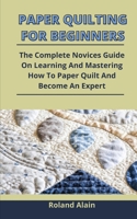 Paper Quilting For Beginners: The Complete Novices Guide On Learning And Mastering How To Paper Quilt And Become An Expert B092P9NT2P Book Cover