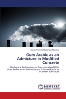 Gum Arabic as an Admixture in Modified Concrete: Mechanical Performance of Concrete Mixed With Gum Arabic as an Admixture and Calcined Kaolin as a Cement Substitute 6205513188 Book Cover