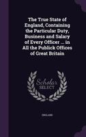 The True State of England, Containing the Particular Duty, Business and Salary of Every Officer ... in All the Publick Offices of Great Britain 135576470X Book Cover