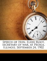 Speech of Hon. Elihu Root, Secretary of War, at Peoria, Illinois, September 24, 1902; Volume 1 1175853356 Book Cover