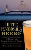 Upper Peninsula Beer:: A History of Brewing Above the Bridge 1626195684 Book Cover