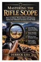 Mastering the Rifle Scope: How to Select, Mount, Zero, and Operate Optics for Ultimate Accuracy in the Field B0HDKTWH9Y Book Cover