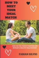 HOW TO MEET YOUR IDEAL MATCH: LOOK FOR THE PERFECT PARTNER AND DEVELOP A HEALTHY RELATIONSHIP B0C7JD3GXB Book Cover