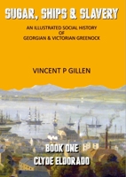 Sugar, Ships & Slavery - Clyde Eldorado: An Illustrated Social History of Georgian and Victorian Greenock 1919626581 Book Cover