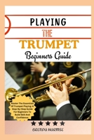 PLAYING THE TRUMPET BEGINNERS GUIDE: Master The Essentials Of Trumpet Playing: A Step-By-Step Guide For Beginners To Build Skill And Confidence B0DS9MY1S2 Book Cover