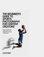 The Beginner’s Guide to Sports Photography for Content Creators: Capture Fast Action and Create Powerful Sports Images with Any Camera or Smartphone B0GZ2V4WMY Book Cover