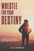 Wrestle for Your Destiny: Finding Gods Purpose and Power for Your Life B08P4M7NSS Book Cover