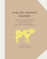 Chelsea Market Makers: Recipes, Tips, and Techniques from the Artisans of New York's Premier Food Hall 1617691666 Book Cover