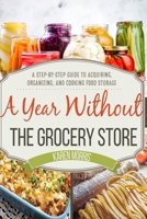 A Year Without the Grocery Store: A Step by Step Guide to Acquiring, Organizing, and Cooking Food Storage 1984037048 Book Cover