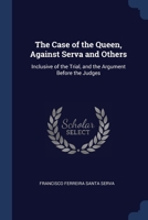 The Case of the Queen, Against Serva and Others: Inclusive of the Trial, and the Argument Before the Judges 1021701408 Book Cover