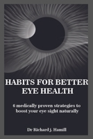 Habits for Better Eye Health: 6 medically proven strategies to boost your eye sight naturally. B0BW2GVYHT Book Cover