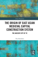 The Origin of East Asian Medieval Capital Construction System: The Ancient City of Ye 0367768305 Book Cover