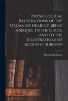 Physiological Illustrations of the Organ of Hearing Being a Sequel to the Guide, and to the Illustrations of Acoustic Surgery 1014938864 Book Cover