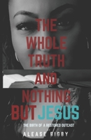 The Whole Truth and Nothing But Jesus: The Birth of a Restored Outcast B09FC9Z8G1 Book Cover