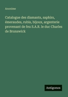 Catalogue des diamants, saphirs, émeraudes, rubis, bijoux, argenterie provenant de feu S.A.R. le duc Charles de Brunswick (French Edition) 3563209243 Book Cover