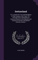 Switzerland: Or, a Journal of a Tour and Residence in That Country, in the Years 1817, 1818 and 1819: Followed by an Historical Sketch on the Manners and Customs of Ancient and Modern Helvetia, Volume 1357361955 Book Cover