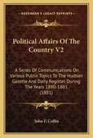 Political Affairs Of The Country V2: A Series Of Communications On Various Public Topics To The Hudson Gazette And Daily Register, During The Years 1880-1881 1164909320 Book Cover