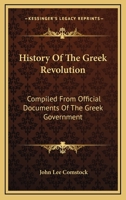 History of the Greek Revolution: Compiled From Official Documents of the Greek Government, Sketches of the War in Greece, by Philip James Green ... and Other Authentic Sources 1018652531 Book Cover