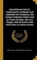 Basschl�ssel, Das Ist Anleitung f�r Anf�nger und Liebhaber der Setzkunst, die sch�ne Gedanken haben und zu Papier bringen, aber nur Klagen, Da� sie keinen Ba� recht Dazu zu setzen wissen 101818189X Book Cover
