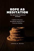 Rope as Meditation: The Spiritual Practice of Kinbaku - A Guide to Presence, Breathwork and the Art of Conscious Binding B0GYWNVG1P Book Cover