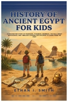 History of Ancient Egypt For Kids: A Fascinating Story of Pharaohs, Pyramids, Mummies, the Nile, Great Discoveries, and Timeless Lessons for Children to Learn from the Past B0H7JQFQRR Book Cover