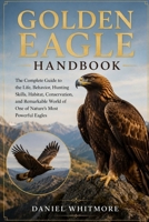 GOLDEN EAGLE HANDBOOK: The Complete Guide to the Life, Behavior, Hunting Skills, Habitat, Conservation, and Remarkable World of One of Nature’s Most Powerful Eagles B0HGFBSCQ7 Book Cover