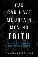 You Can Have Mountain Moving Faith: Practical Steps to Realizing God's Promises in Your Life 1644575906 Book Cover