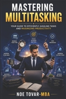 Mastering Multitasking: Your Guide to Efficiently Juggling Tasks and Maximizing Productivity B0CQP9S1WY Book Cover