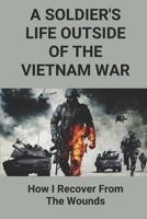 A Soldier's Life Outside Of The Vietnam War: How I Recover From The Wounds: Vietnam War Experience B096LYN5FF Book Cover