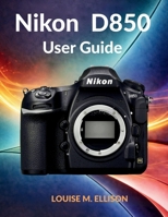 NIKON D850 USER GUIDE: Ultimate step by step manual for troubleshooting DSLR settings, calibrating autofocus, and mastering professional photography. B0GWGQBLDM Book Cover