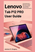 LENOVO TAB P12 PRO USER GUIDE: Comprehensive Manual To Unlock Your Device Full Potential With Pictorial Illustrations B0DRPJ4MHY Book Cover