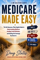 Medicare Made Easy: The No-Nonsense, Plain-English Guide to Understanding Medicare, Avoiding Costly Mistakes, and Getting the Coverage You Deserve (The 2 AM Solution Series) B0H4FWDB98 Book Cover