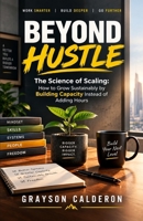BEYOND HUSTLE: The Science of Scaling: How to Grow Sustainably by Building Capacity Instead of Adding Hours B0HJB43W9Z Book Cover