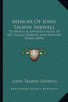 Memoir Of John Talwin Shewell: To Which Is Appended Notes Of His Italian Journey, And Fugitive Poems 1104190478 Book Cover
