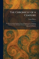 The Chronicle of a Century: The Record of One Hundred Years of Progress in the Publishing Concerns of the Methodist Presbyterian and Congregational Churches in Canada 1025558839 Book Cover